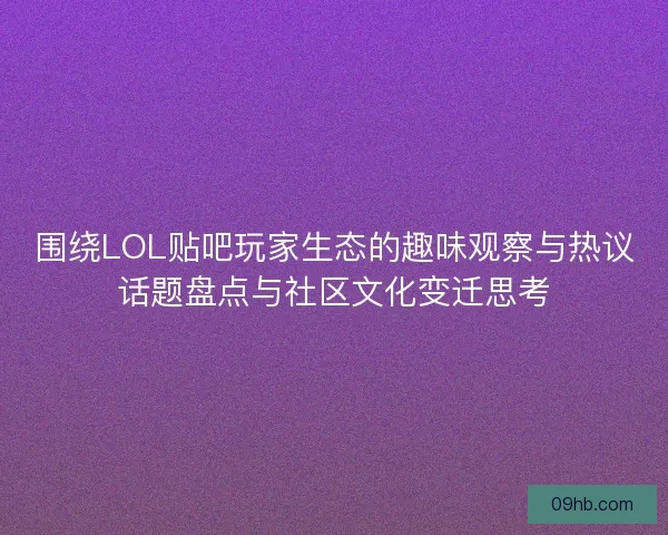 围绕LOL贴吧玩家生态的趣味观察与热议话题盘点与社区文化变迁思考