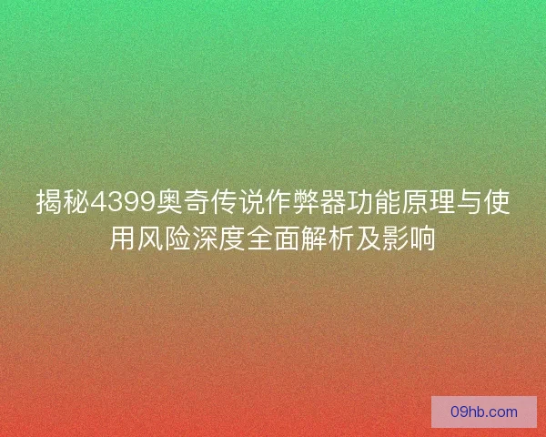 揭秘4399奥奇传说作弊器功能原理与使用风险深度全面解析及影响