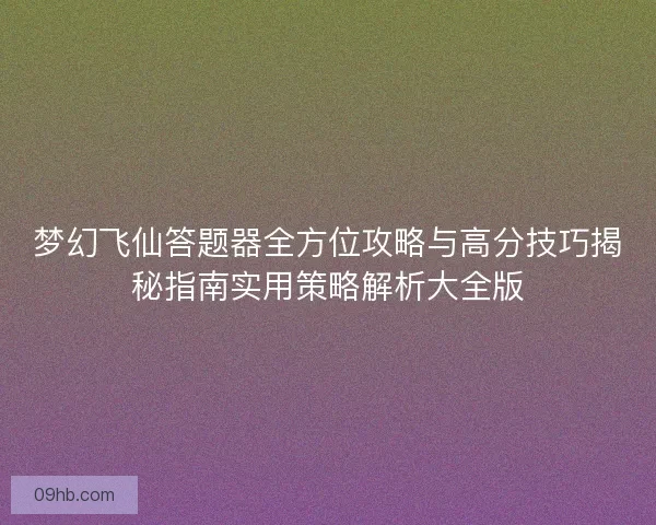 梦幻飞仙答题器全方位攻略与高分技巧揭秘指南实用策略解析大全版