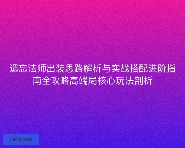 遗忘法师出装思路解析与实战搭配进阶指南全攻略高端局核心玩法剖析