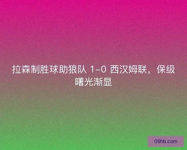拉森制胜球助狼队 1-0 西汉姆联，保级曙光渐显