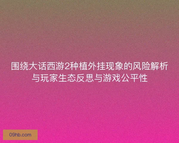 围绕大话西游2种植外挂现象的风险解析与玩家生态反思与游戏公平性