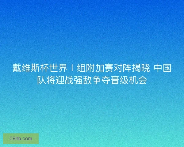 戴维斯杯世界Ⅰ组附加赛对阵揭晓 中国队将迎战强敌争夺晋级机会