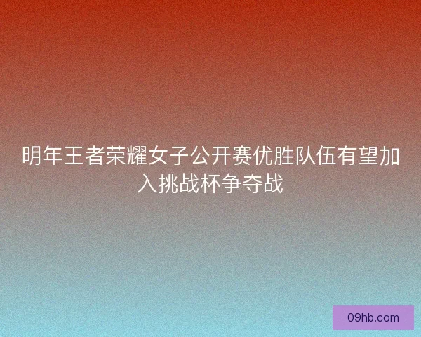 明年王者荣耀女子公开赛优胜队伍有望加入挑战杯争夺战