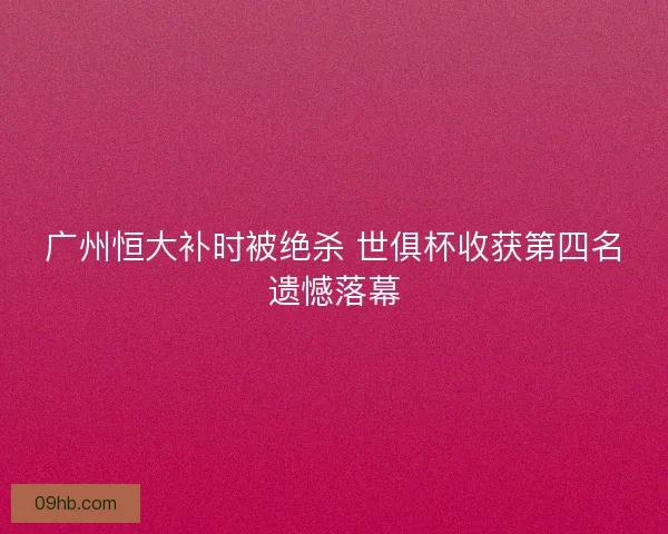 广州恒大补时被绝杀 世俱杯收获第四名遗憾落幕