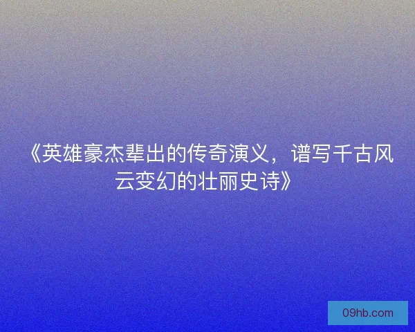 《英雄豪杰辈出的传奇演义，谱写千古风云变幻的壮丽史诗》